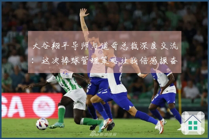 大谷翔平导师与道奇总裁深度交流：这次棒球管理策略让我倍感振奋！