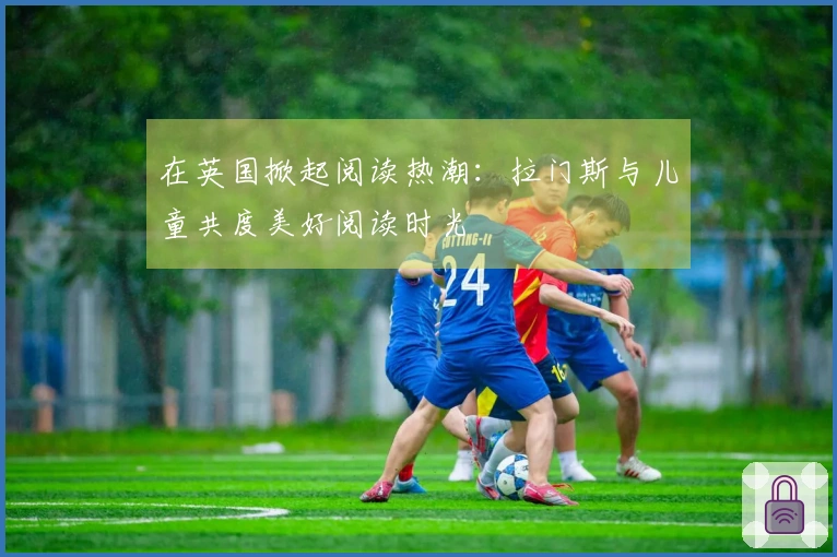 在英国掀起阅读热潮：拉门斯与儿童共度美好阅读时光