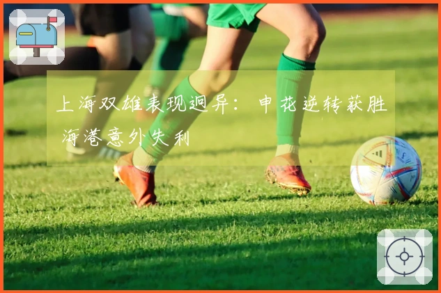 上海双雄表现迥异：申花逆转获胜 海港意外失利