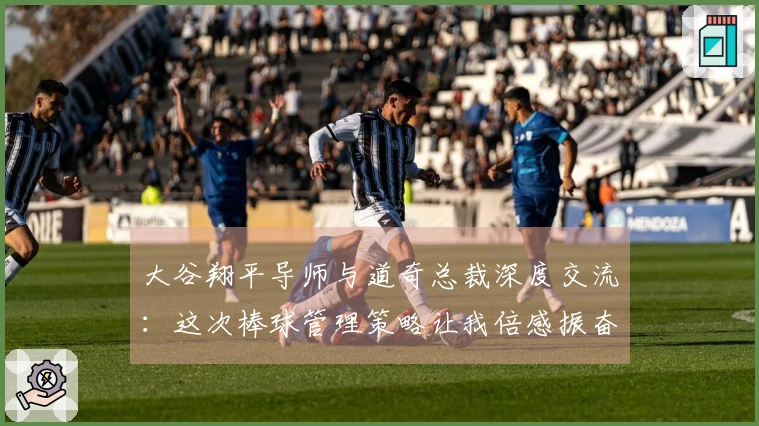 大谷翔平导师与道奇总裁深度交流：这次棒球管理策略让我倍感振奋！