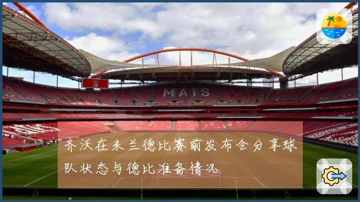 齐沃在米兰德比赛前发布会分享球队状态与德比准备情况