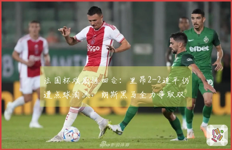 法国杯戏剧性回合：里昂2-2追平仍遭点球淘汰，朗斯黑马全力争取双冠