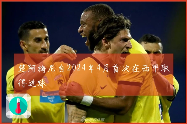 楚阿梅尼自2024年4月首次在西甲取得进球