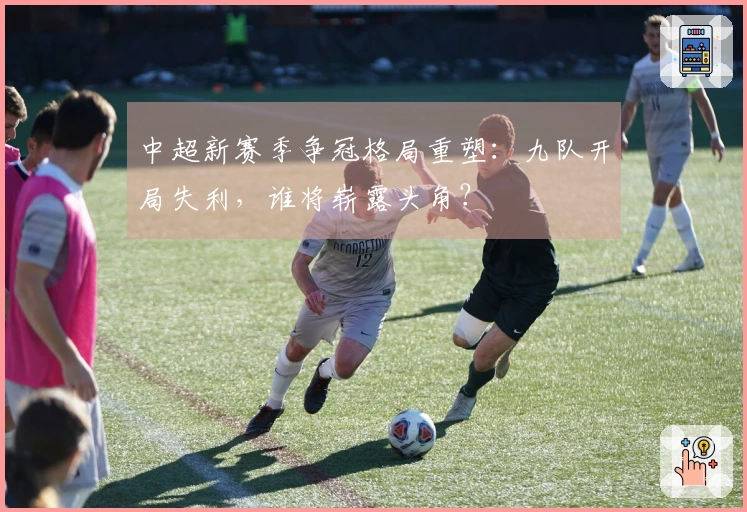 中超新赛季争冠格局重塑：九队开局失利，谁将崭露头角？