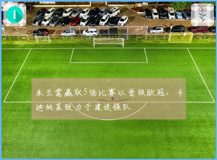 米兰需赢取5场比赛以晋级欧冠，卡迪纳莱致力于建设强队