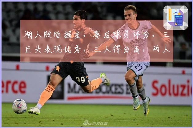 湖人败给掘金，赛后球员评分，三巨头表现优秀，三人得分高，两人失常