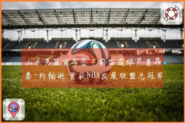 山东男篮宣布签下前雷霆球员基昂泰-约翰逊 曾获NBA发展联盟总冠军