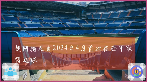 楚阿梅尼自2024年4月首次在西甲取得进球