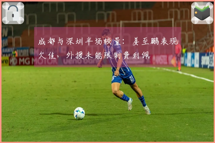 成都与深圳半场较量：姜至鹏表现欠佳，外援未能限制费利佩