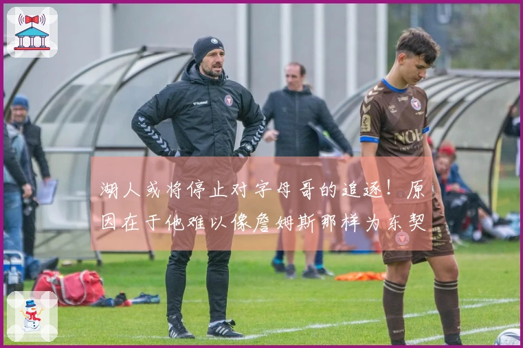 湖人或将停止对字母哥的追逐！原因在于他难以像詹姆斯那样为东契奇让出控球权