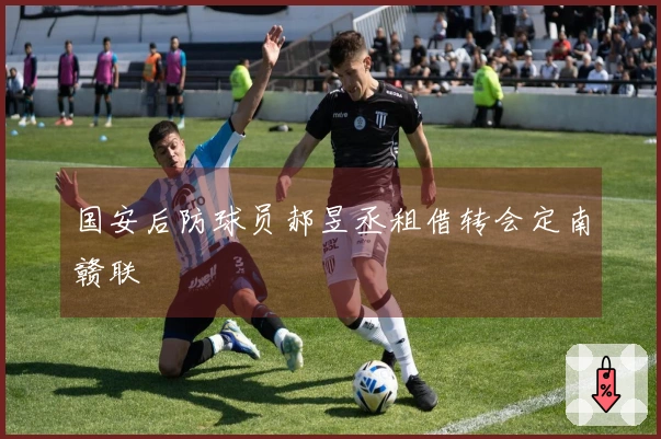 国安后防球员郝昱丞租借转会定南赣联