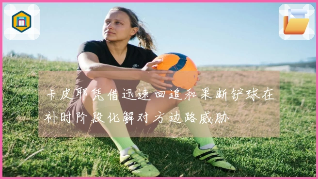 卡皮耶凭借迅速回追和果断铲球在补时阶段化解对方边路威胁