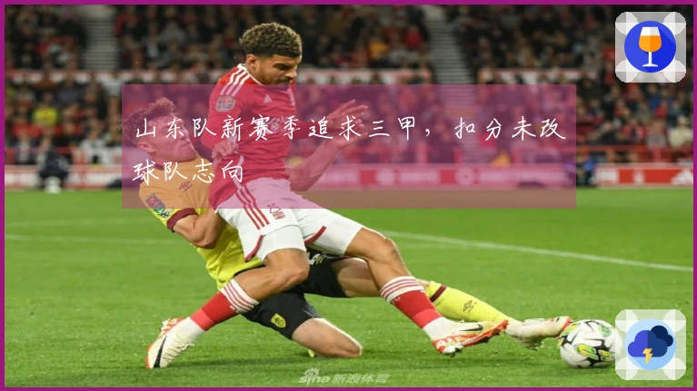 山东队新赛季追求三甲，扣分未改球队志向