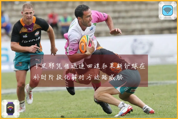 卡皮耶凭借迅速回追和果断铲球在补时阶段化解对方边路威胁