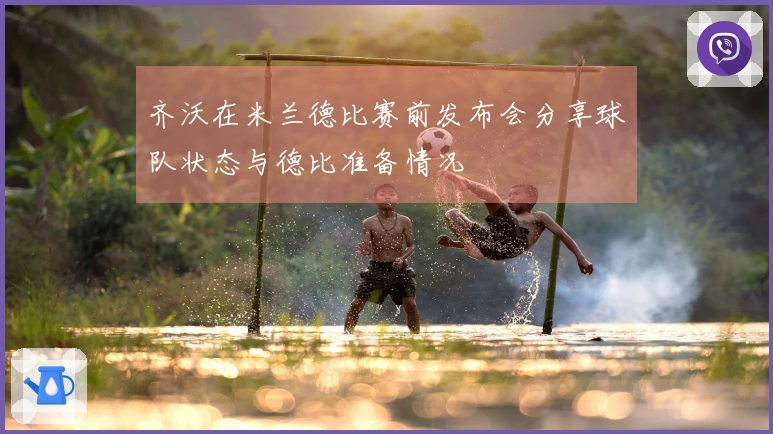 齐沃在米兰德比赛前发布会分享球队状态与德比准备情况