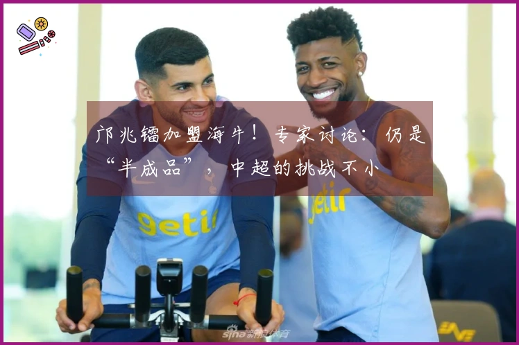 邝兆镭加盟海牛！专家讨论：仍是“半成品”，中超的挑战不小