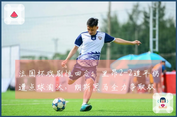法国杯戏剧性回合：里昂2-2追平仍遭点球淘汰，朗斯黑马全力争取双冠