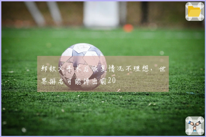 郑钦文手术后恢复情况不理想，世界排名可能掉出前20