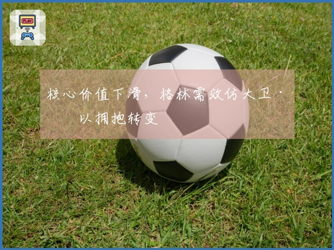 核心价值下滑，格林需效仿大卫·李以拥抱转变