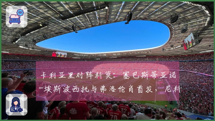 卡利亚里对阵科莫：塞巴斯蒂亚诺-埃斯波西托与弗洛伦肖首发，尼科-帕斯与阿尔韦托-莫雷诺参赛